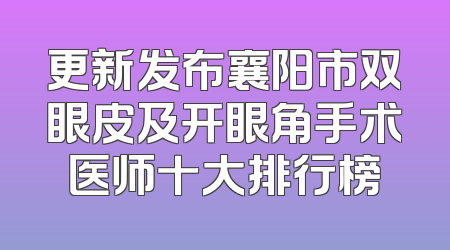 更新发布襄阳市双眼皮及开眼角手术医师十大排行榜