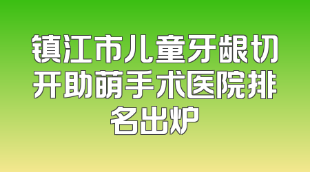镇江市儿童牙龈切开助萌手术医院排名出炉