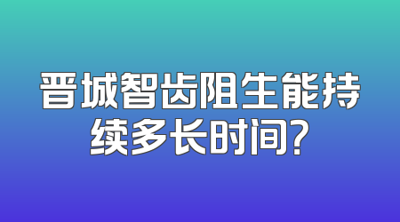 晋城智齿阻生能持续多长时间？