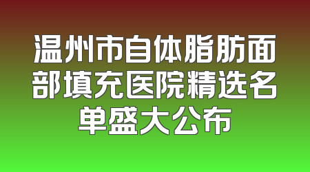 温州市自体脂肪面部填充医院精选名单盛大公布