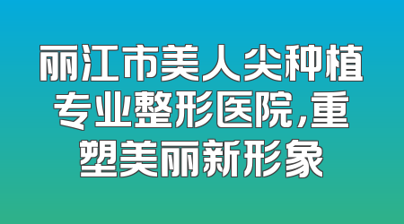 丽江市美人尖种植专业整形医院，重塑美丽新形象
