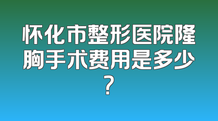 怀化市整形医院隆胸手术费用是多少？