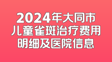 2024年大同市儿童雀斑治疗费用明细及医院信息