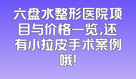 六盘水整形医院项目与价格一览，还有小拉皮手术案例哦！