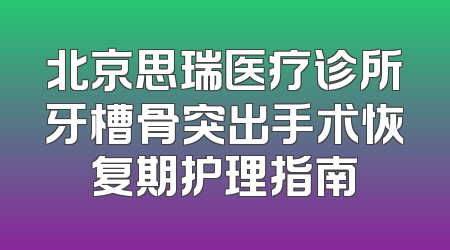 北京思瑞医疗诊所牙槽骨突出手术恢复期护理指南