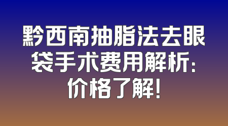黔西南抽脂法去眼袋手术费用解析：价格了解！