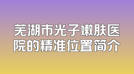 芜湖市光子嫩肤医院的精准位置简介