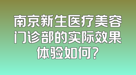 南京新生医疗美容门诊部的实际效果体验如何？