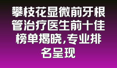 攀枝花显微前牙根管治疗医生前十佳榜单揭晓，专业排名呈现