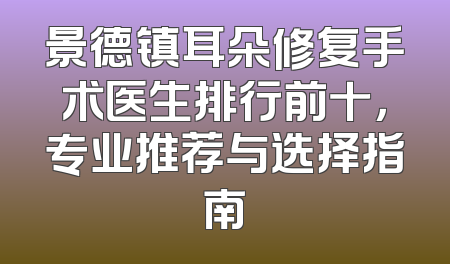 景德镇耳朵修复手术医生排行前十，专业推荐与选择指南