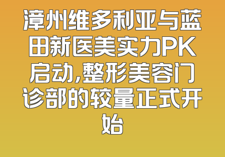漳州维多利亚与蓝田新医美实力PK启动，整形美容门诊部的较量正式开始