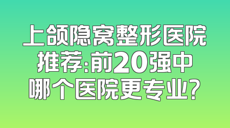 上颌隐窝整形医院推荐：前20强中哪个医院更专业？