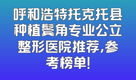 呼和浩特托克托县种植鬓角专业公立整形医院推荐，参考榜单！