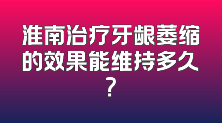 淮南治疗牙龈萎缩的效果能维持多久？