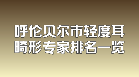 呼伦贝尔市轻度耳畸形专家排名一览