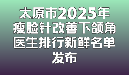 太原市2025年瘦脸针改善下颌角医生排行新鲜名单发布