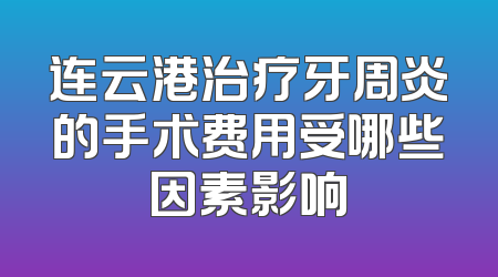 连云港治疗牙周炎的手术费用受哪些因素影响