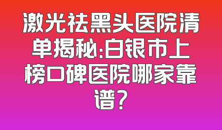 激光祛黑头医院清单揭秘：白银市上榜口碑医院哪家靠谱？