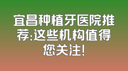 宜昌种植牙医院推荐：这些机构值得您关注！