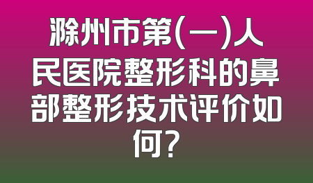 滁州市第（一）人民医院整形科的鼻部整形技术评价如何？