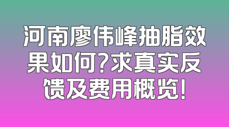 河南廖伟峰抽脂效果如何？求真实反馈及费用概览！