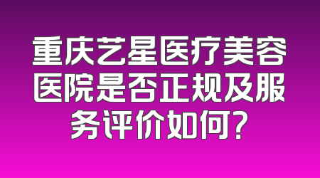 重庆艺星医疗美容医院是否正规及服务评价如何？