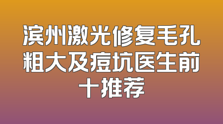 滨州激光修复毛孔粗大及痘坑医生前十推荐