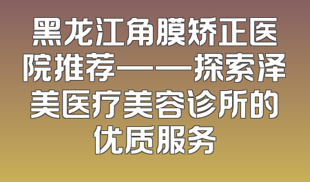 黑龙江角膜矫正医院推荐——探索泽美医疗美容诊所的优质服务