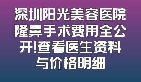 深圳阳光美容医院隆鼻手术费用全公开！查看医生资料与价格明细