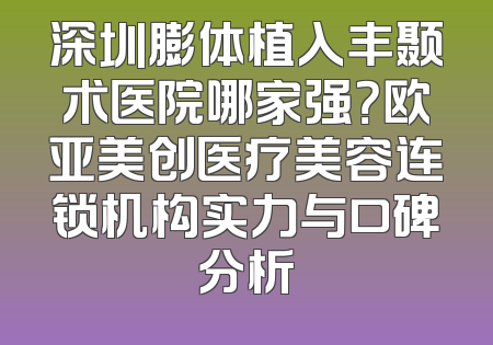 深圳膨体植入丰颞术医院哪家强？欧亚美创医疗美容连锁机构实力与口碑分析
