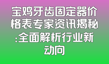 宝鸡牙齿固定器价格表专家资讯揭秘：全面解析行业新动向