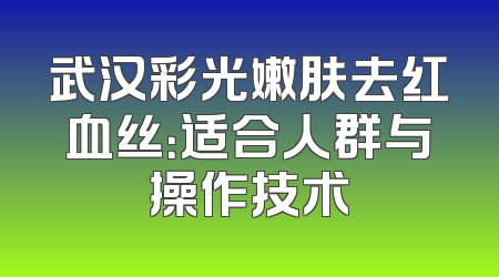 武汉彩光嫩肤去红血丝：适合人群与操作技术
