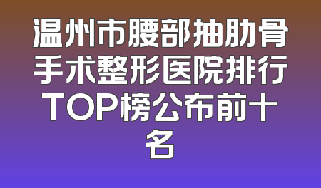 温州市腰部抽肋骨手术整形医院排行TOP榜公布前十名