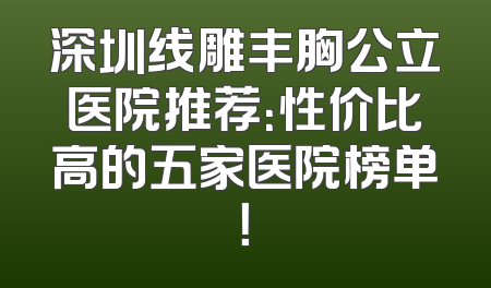 深圳线雕丰胸公立医院推荐：性价比高的五家医院榜单！