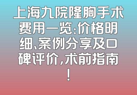 上海九院隆胸手术费用一览：价格明细、案例分享及口碑评价，术前指南！