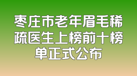 枣庄市老年眉毛稀疏医生上榜前十榜单正式公布