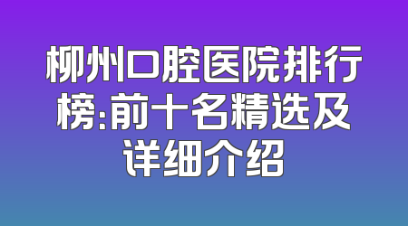 柳州口腔医院排行榜：前十名精选及详细介绍