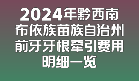 2024年黔西南布依族苗族自治州前牙牙根牵引费用明细一览