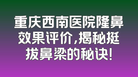 重庆西南医院隆鼻效果评价，揭秘挺拔鼻梁的秘诀！