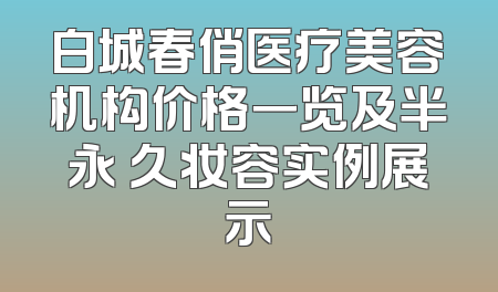 白城春俏医疗美容机构价格一览及半永 久妆容实例展示
