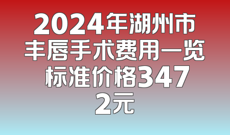 2024年湖州市丰唇手术费用一览 标准价格3472元