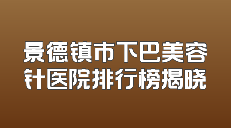 景德镇市下巴美容针医院排行榜揭晓