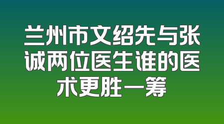 兰州市文绍先与张诚两位医生谁的医术更胜一筹