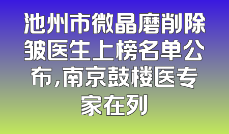池州市微晶磨削除皱医生上榜名单公布，南京鼓楼医专家在列