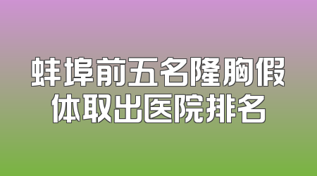 蚌埠前五名隆胸假体取出医院排名