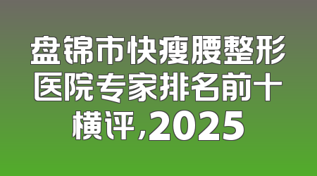盘锦市快瘦腰整形医院专家排名前十横评，2025