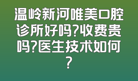 温岭新河唯美口腔诊所好吗？收费贵吗？医生技术如何？