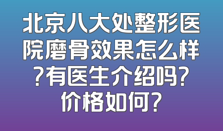 北京八大处整形医院磨骨效果怎么样？有医生介绍吗？价格如何？