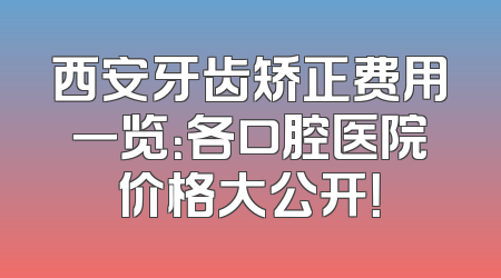 西安牙齿矫正费用一览：各口腔医院价格大公开！