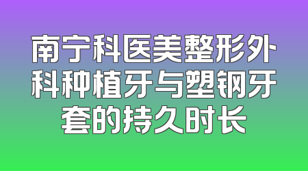 南宁科医美整形外科种植牙与塑钢牙套的持久时长